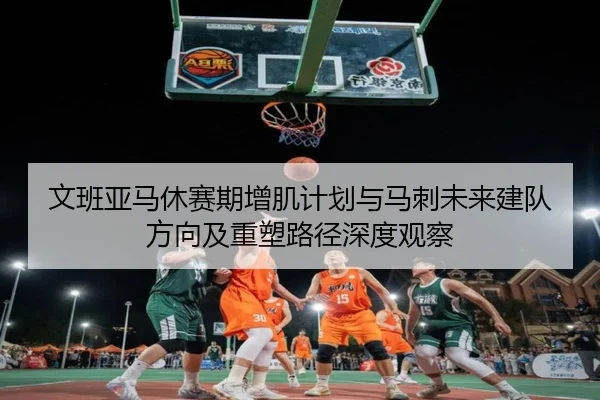 文班亚马休赛期增肌计划与马刺未来建队方向及重塑路径深度观察 | kaiyun