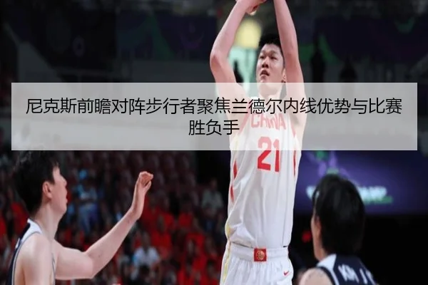 尼克斯前瞻对阵步行者聚焦兰德尔内线优势与比赛胜负手