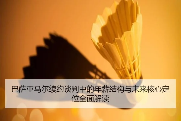 巴萨亚马尔续约谈判中的年薪结构与未来核心定位全面解读