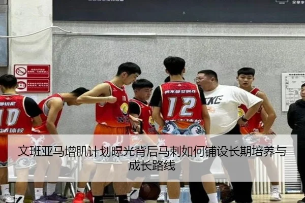 文班亚马增肌计划曝光背后马刺如何铺设长期培养与成长路线