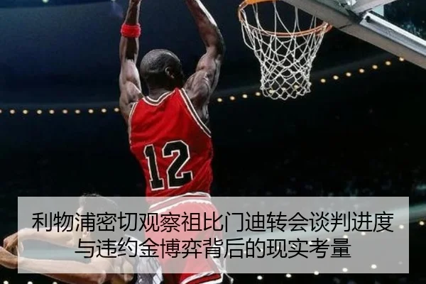 利物浦密切观察祖比门迪转会谈判进度与违约金博弈背后的现实考量（kaiyun）