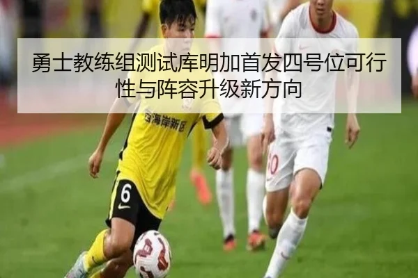勇士教练组测试库明加首发四号位可行性与阵容升级新方向（kaiyun）